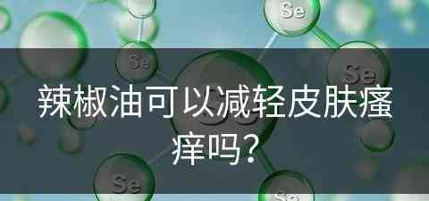 辣椒油可以减轻皮肤瘙痒吗？(辣椒油可以减轻皮肤瘙痒吗图片)